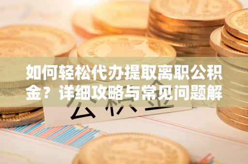 翔安如何轻松代办提取离职公积金？详细攻略与常见问题解析