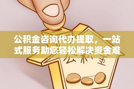 翔安公积金咨询代办提取，一站式服务助您轻松解决资金难题
