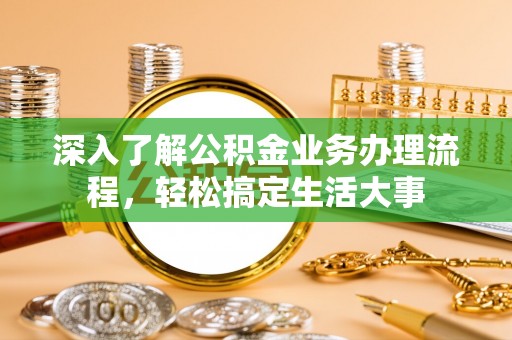 翔安深入了解公积金业务办理流程，轻松搞定生活大事