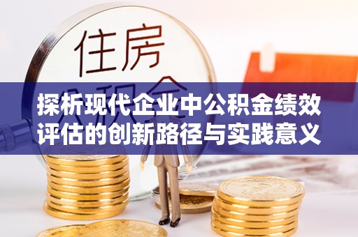 翔安探析现代企业中公积金绩效评估的创新路径与实践意义