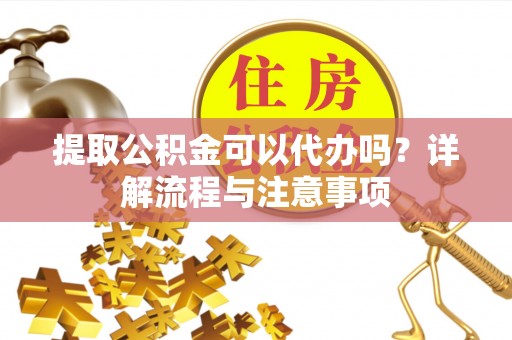 翔安提取公积金可以代办吗？详解流程与注意事项