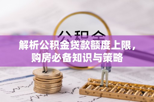翔安解析公积金贷款额度上限，购房必备知识与策略