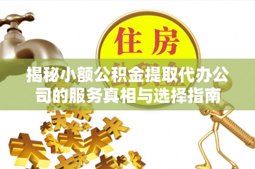 翔安揭秘小额公积金提取代办公司的服务真相与选择指南