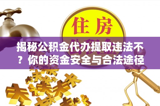 翔安揭秘公积金代办提取违法不？你的资金安全与合法途径解析