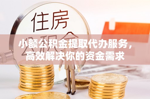 翔安小额公积金提取代办服务，高效解决你的资金需求