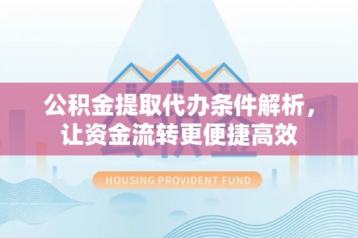 翔安公积金提取代办条件解析，让资金流转更便捷高效