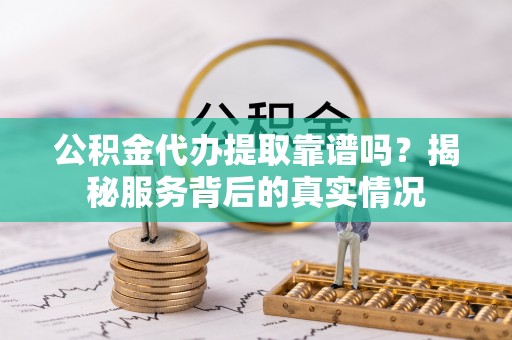翔安公积金代办提取靠谱吗？揭秘服务背后的真实情况