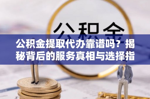 翔安公积金提取代办靠谱吗？揭秘背后的服务真相与选择指南