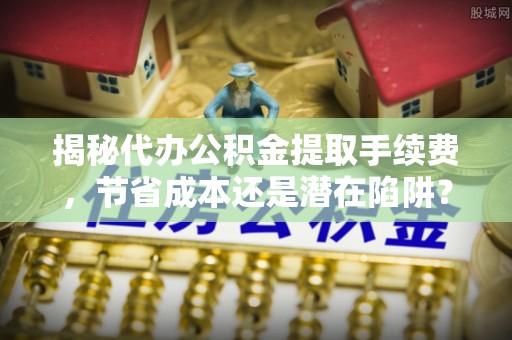 翔安揭秘代办公积金提取手续费，节省成本还是潜在陷阱？