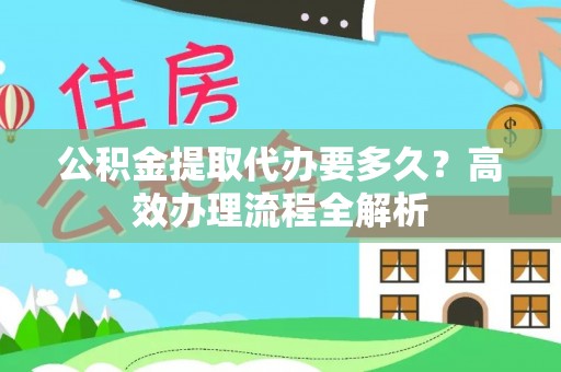 翔安公积金提取代办要多久？高效办理流程全解析