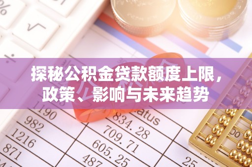 翔安探秘公积金贷款额度上限，政策、影响与未来趋势