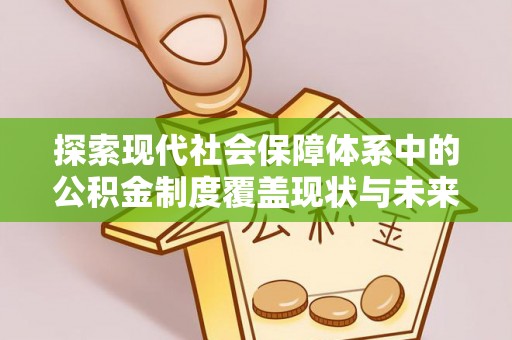 翔安探索现代社会保障体系中的公积金制度覆盖现状与未来