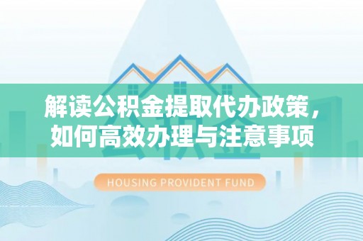 翔安解读公积金提取代办政策，如何高效办理与注意事项