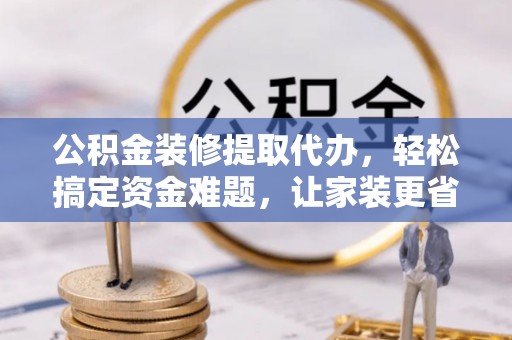 翔安公积金装修提取代办，轻松搞定资金难题，让家装更省心