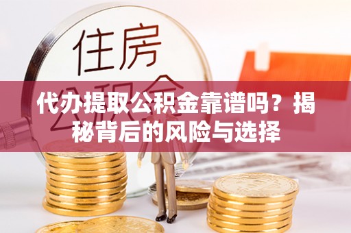 翔安代办提取公积金靠谱吗？揭秘背后的风险与选择