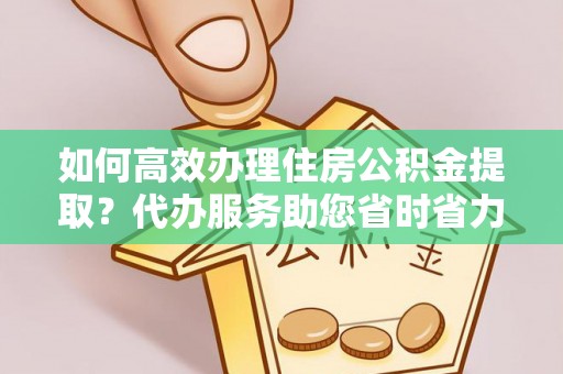 翔安如何高效办理住房公积金提取？代办服务助您省时省力