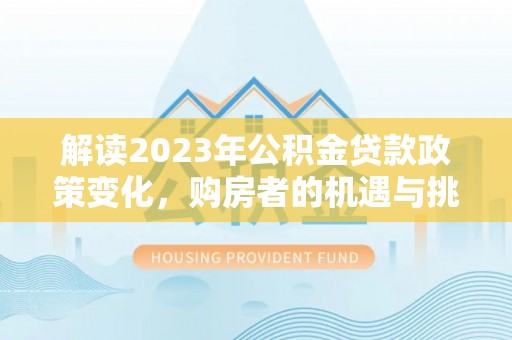 翔安解读2023年公积金贷款政策变化，购房者的机遇与挑战