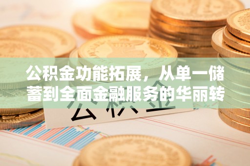 翔安公积金功能拓展，从单一储蓄到全面金融服务的华丽转身
