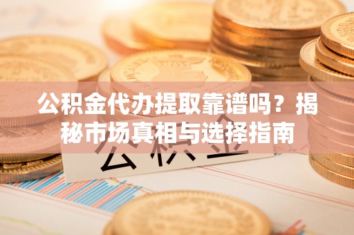 翔安公积金代办提取靠谱吗？揭秘市场真相与选择指南