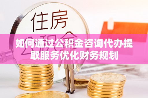翔安如何通过公积金咨询代办提取服务优化财务规划