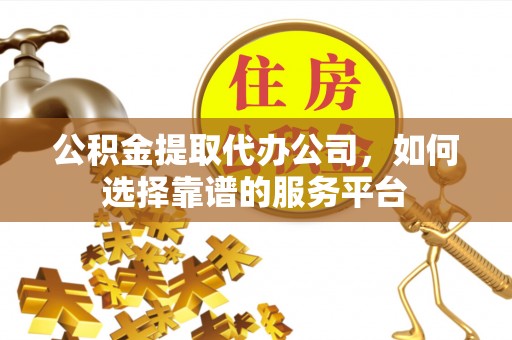 翔安公积金提取代办公司，如何选择靠谱的服务平台