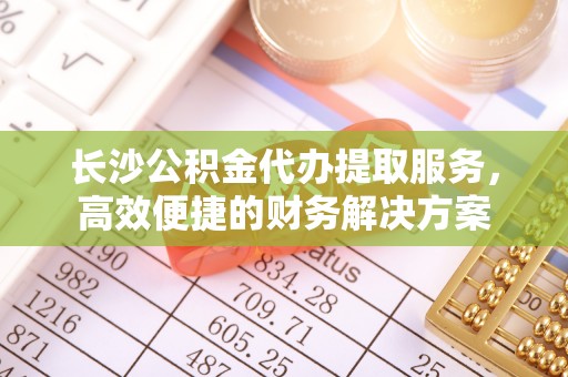 翔安长沙公积金代办提取服务，高效便捷的财务解决方案
