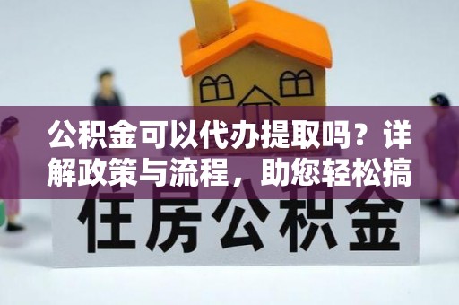 翔安公积金可以代办提取吗？详解政策与流程，助您轻松搞定！