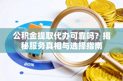 翔安公积金提取代办可靠吗？揭秘服务真相与选择指南