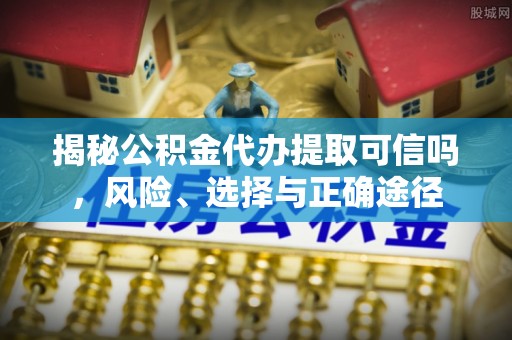 翔安揭秘公积金代办提取可信吗，风险、选择与正确途径