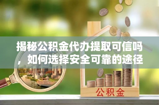 翔安揭秘公积金代办提取可信吗，如何选择安全可靠的途径