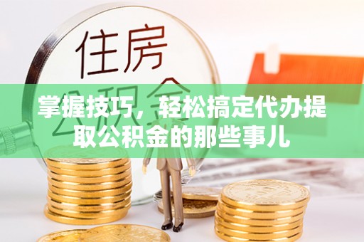 翔安掌握技巧，轻松搞定代办提取公积金的那些事儿