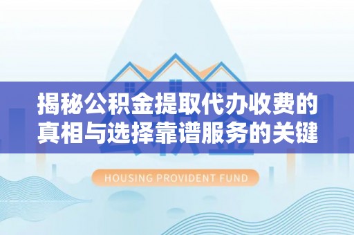 翔安揭秘公积金提取代办收费的真相与选择靠谱服务的关键