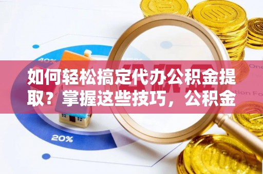 翔安如何轻松搞定代办公积金提取？掌握这些技巧，公积金到手不是梦！