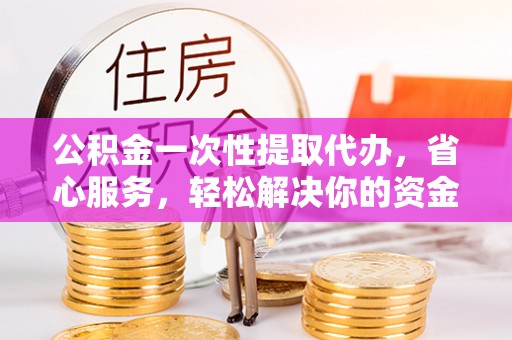 翔安公积金一次性提取代办，省心服务，轻松解决你的资金需求