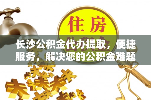 翔安长沙公积金代办提取，便捷服务，解决您的公积金难题