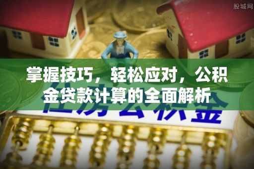 翔安掌握技巧，轻松应对，公积金贷款计算的全面解析