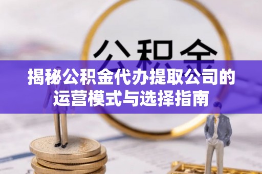 翔安揭秘公积金代办提取公司的运营模式与选择指南