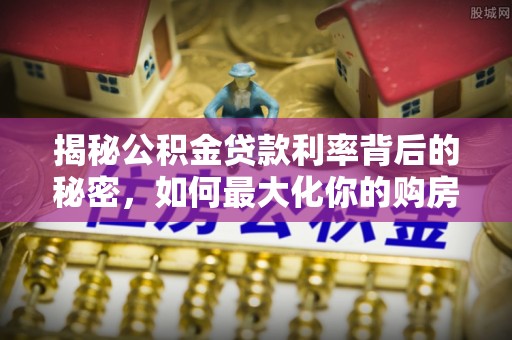 翔安揭秘公积金贷款利率背后的秘密，如何最大化你的购房优势