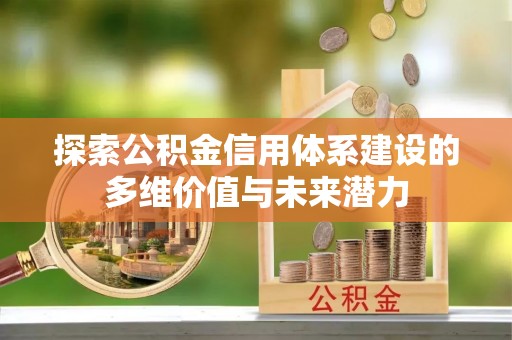 翔安探索公积金信用体系建设的多维价值与未来潜力