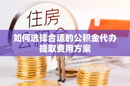 翔安如何选择合适的公积金代办提取费用方案