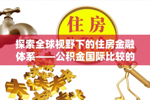 翔安探索全球视野下的住房金融体系——公积金国际比较的深度解析