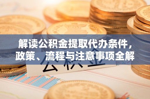 翔安解读公积金提取代办条件，政策、流程与注意事项全解析