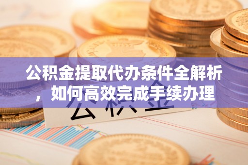 翔安公积金提取代办条件全解析，如何高效完成手续办理