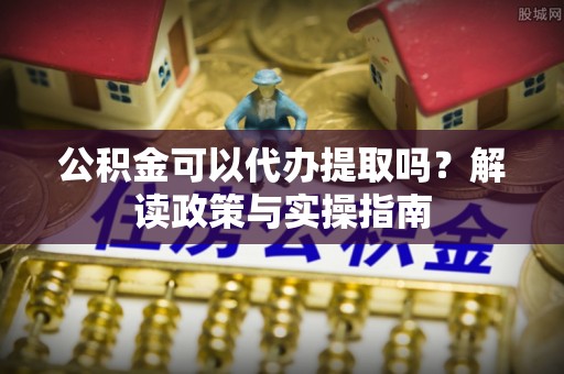 翔安公积金可以代办提取吗？解读政策与实操指南