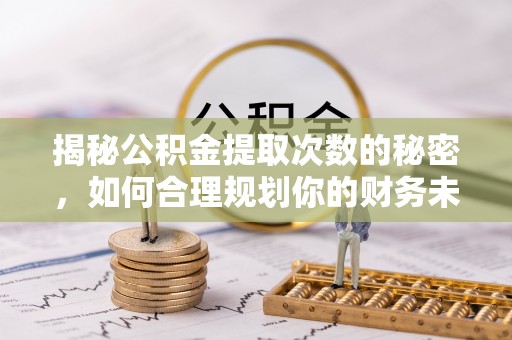 翔安揭秘公积金提取次数的秘密，如何合理规划你的财务未来