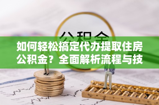 翔安如何轻松搞定代办提取住房公积金？全面解析流程与技巧