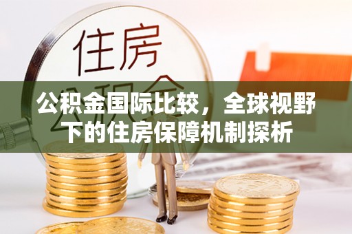 翔安公积金国际比较，全球视野下的住房保障机制探析