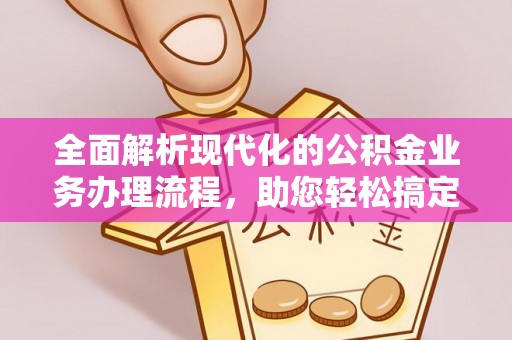翔安全面解析现代化的公积金业务办理流程，助您轻松搞定每一笔交易