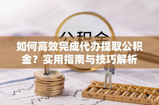 翔安如何高效完成代办提取公积金？实用指南与技巧解析