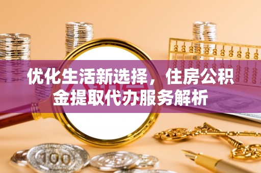 翔安优化生活新选择，住房公积金提取代办服务解析